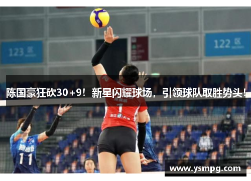 陈国豪狂砍30+9！新星闪耀球场，引领球队取胜势头！