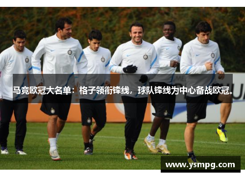 马竞欧冠大名单：格子领衔锋线，球队锋线为中心备战欧冠。