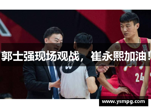 郭士强现场观战，崔永熙加油！